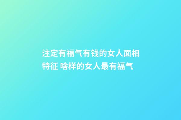 注定有福气有钱的女人面相特征 啥样的女人最有福气